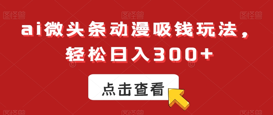 ai微头条动漫吸钱玩法，轻松日入300+【揭秘】-小鸿资源库
