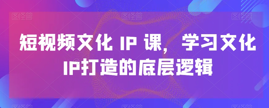 短视频文化IP课,学习文化IP打造的底层逻辑-小鸿资源库
