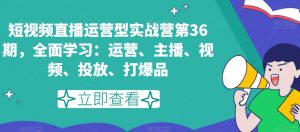 短视频直播运营型实战营第36期，全面学习：运营、主播、视频、投放、打爆品-小鸿资源库