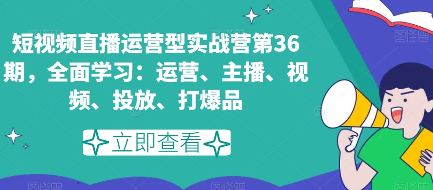 短视频直播运营型实战营第36期,全面学习:运营、主播、视频、投放、打爆品-小鸿资源库