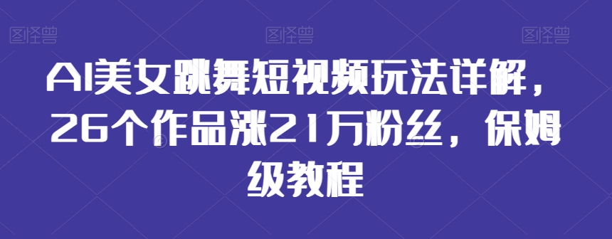 AI美女跳舞短视频玩法详解，26个作品涨21万粉丝，保姆级教程【揭秘】-小鸿资源库