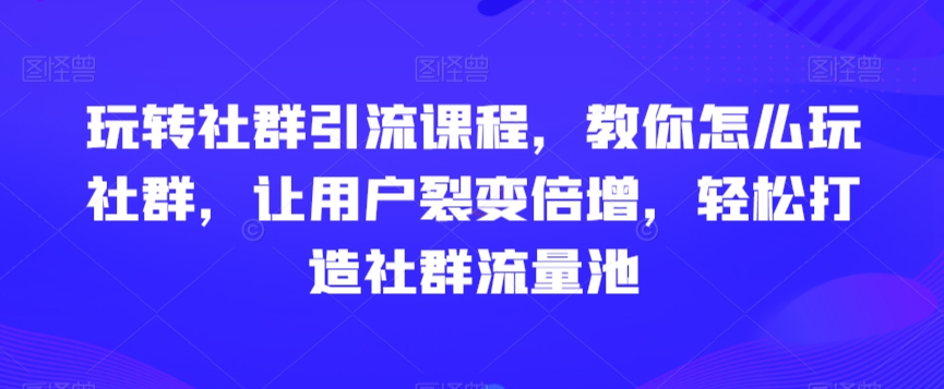 玩转社群引流课程,教你怎么玩社群,让用户裂变倍增,轻松打造社群流量池-小鸿资源库
