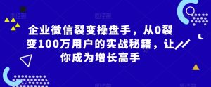 企业微信裂变操盘手，从0裂变100万用户的实战秘籍，让你成为增长高手-小鸿资源库