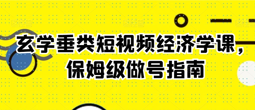 玄学垂类短视频经济学课，保姆级做号指南-小鸿资源库