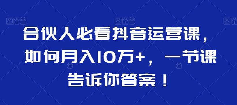 合伙人必看抖音运营课,如何月入10万+,一节课告诉你答案!-小鸿资源库