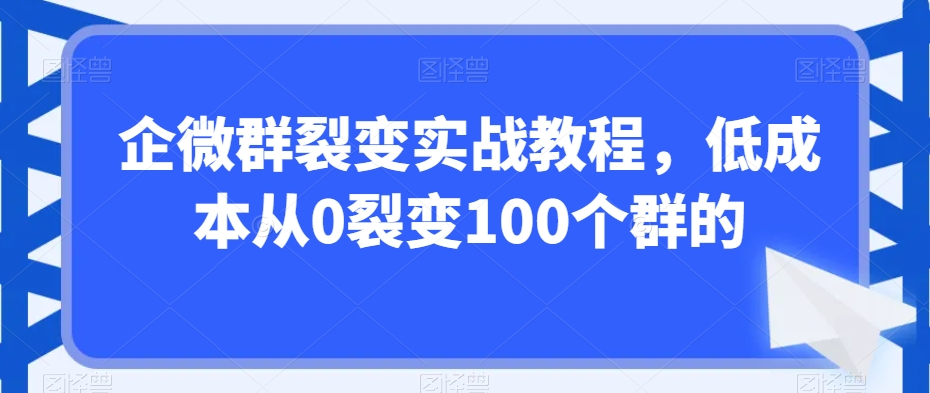 企微群裂变实战教程，低成本从0裂变100个群的-小鸿资源库
