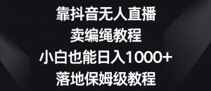 靠抖音无人直播,卖编绳教程,小白也能日入1000+,落地保姆级教程【揭秘】-小鸿资源库