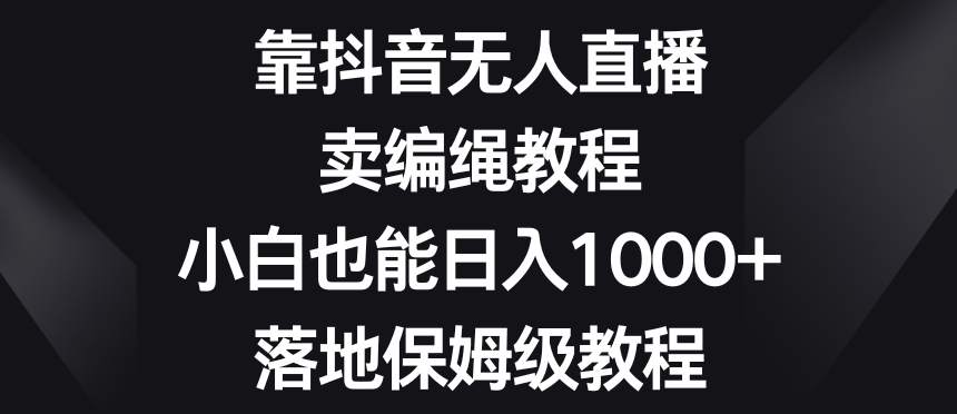 靠抖音无人直播,卖编绳教程,小白也能日入1000+,落地保姆级教程【揭秘】-小鸿资源库