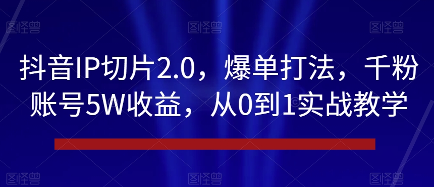 抖音IP切片2.0,爆单打法,千粉账号5W收益,从0到1实战教学【揭秘】-小鸿资源库