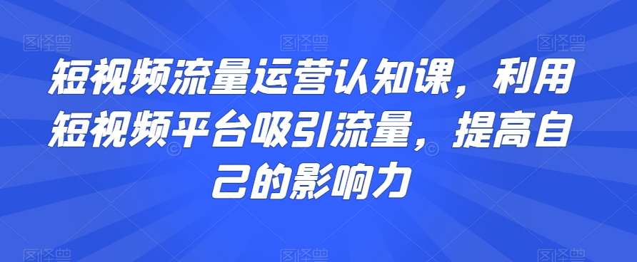 短视频流量运营认知课，利用短视频平台吸引流量，提高自己的影响力-小鸿资源库