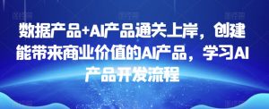 数据产品+AI产品通关上岸,创建能带来商业价值的AI产品,学习AI产品开发流程-小鸿资源库