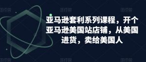 亚马逊套利系列课程，开个亚马逊美国站店铺，从美国进货，卖给美国人-小鸿资源库