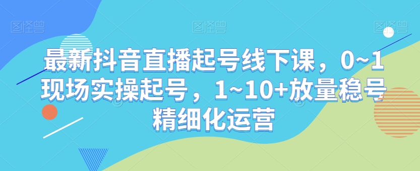 最新抖音直播起号线下课，0~1现场实操起号，1~10+放量稳号精细化运营-小鸿资源库