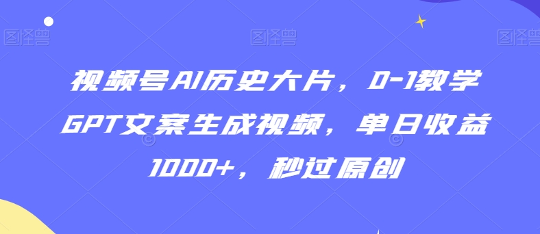 视频号AI历史大片，0-1教学GPT文案生成视频，单日收益1000+，秒过原创【揭秘】-小鸿资源库