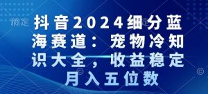 抖音2024细分蓝海赛道：宠物冷知识大全，收益稳定，月入五位数【揭秘】-小鸿资源库