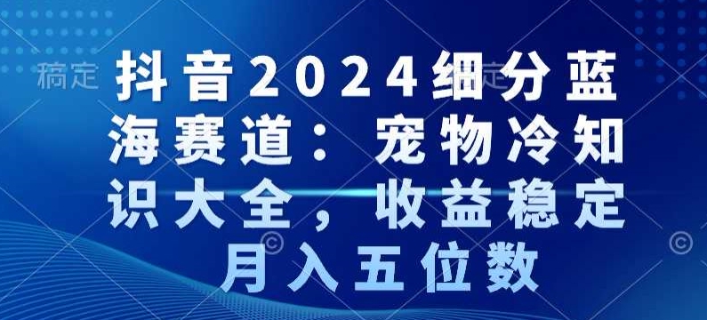 抖音2024细分蓝海赛道：宠物冷知识大全，收益稳定，月入五位数【揭秘】-小鸿资源库