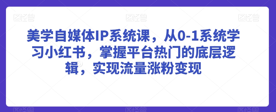 美学自媒体IP系统课，从0-1系统学习小红书，掌握平台热门的底层逻辑，实现流量涨粉变现-小鸿资源库