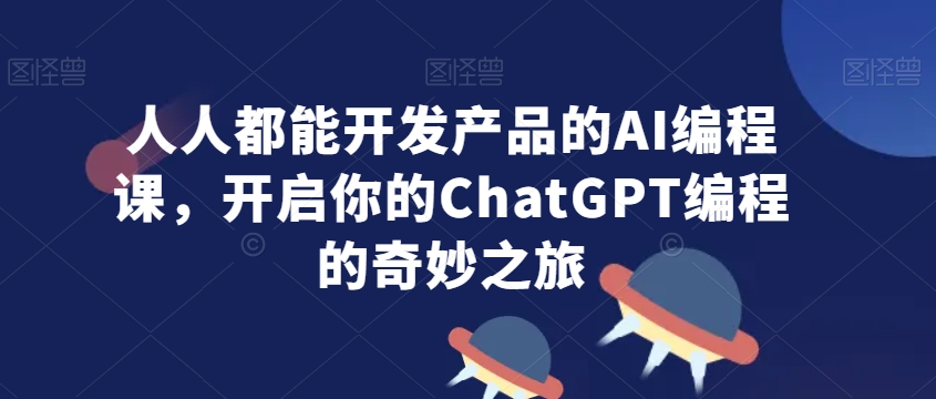 人人都能开发产品的AI编程课，开启你的ChatGPT编程的奇妙之旅-小鸿资源库