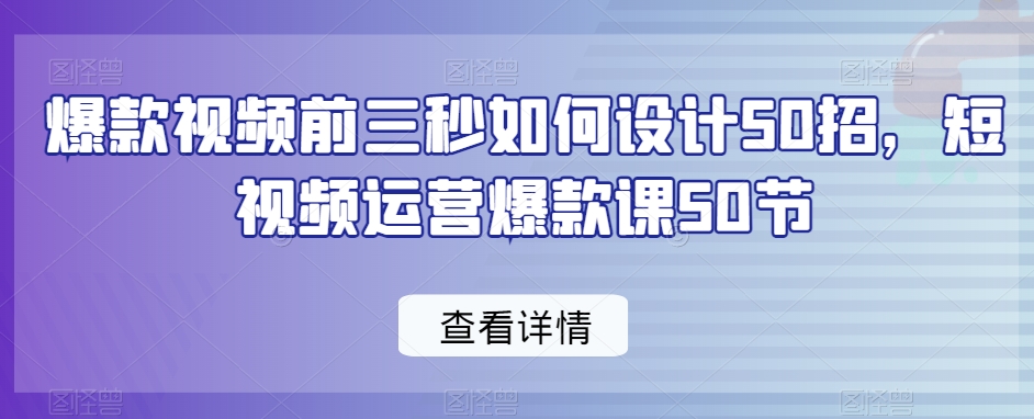爆款视频前三秒如何设计50招，短视频运营爆款课50节-小鸿资源库