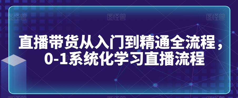 直播带货从入门到精通全流程，0-1系统化学习直播流程-小鸿资源库