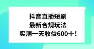 抖音直播短剧最新合规玩法，实测一天变现600+，教程+素材全解析【揭秘】-小鸿资源库