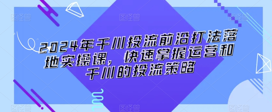 2024年千川投流前沿打法落地实操课，快速掌握运营和千川的投流策略-小鸿资源库