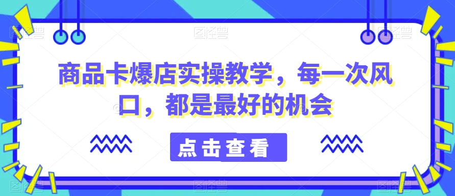 商品卡爆店实操教学,每一次风口,都是最好的机会-小鸿资源库