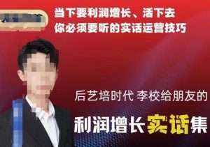 后艺培时代李校给朋友的利润增长实话集,当下要利润增长、活下去你必须要听的实话运营技巧-小鸿资源库