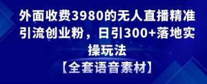 外面收费3980的无人直播精准引流创业粉，日引300+落地实操玩法【全套语音素材】【揭秘】-小鸿资源库