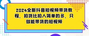 2024全新抖音短视频带货教程，拍货比拍人简单的多，只做能带货的短视频-小鸿资源库