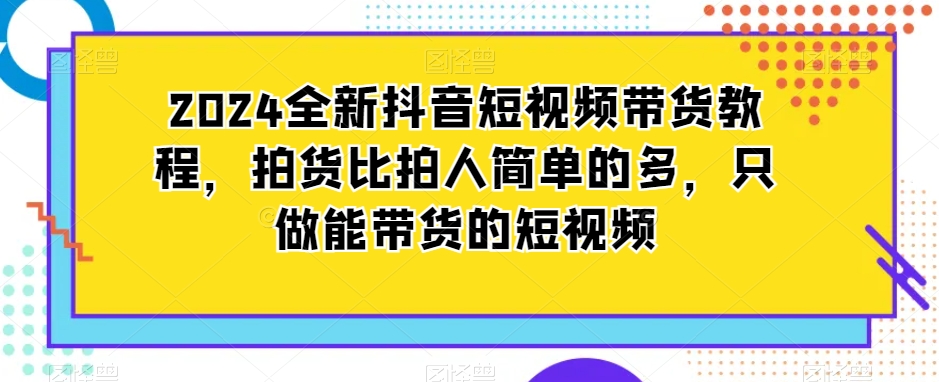 2024全新抖音短视频带货教程，拍货比拍人简单的多，只做能带货的短视频-小鸿资源库