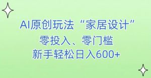 AI家居设计，简单好上手，新手小白什么也不会的，都可以轻松日入500+【揭秘】-小鸿资源库