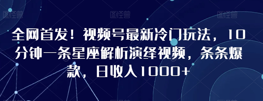 全网首发！视频号最新冷门玩法，10分钟一条星座解析演绎视频，条条爆款，日收入1000+【揭秘】-小鸿资源库
