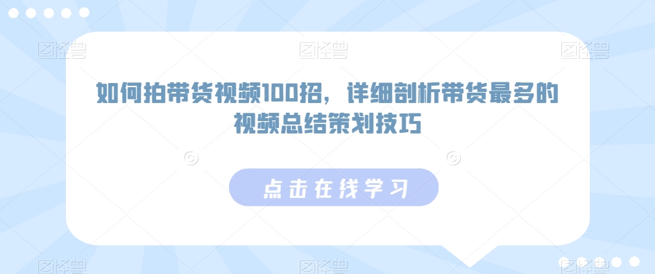如何拍带货视频100招，详细剖析带货最多的视频总结策划技巧-小鸿资源库