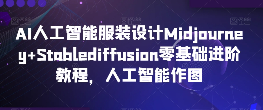 AI人工智能服装设计Midjourney+Stablediffusion零基础进阶教程，人工智能作图-小鸿资源库