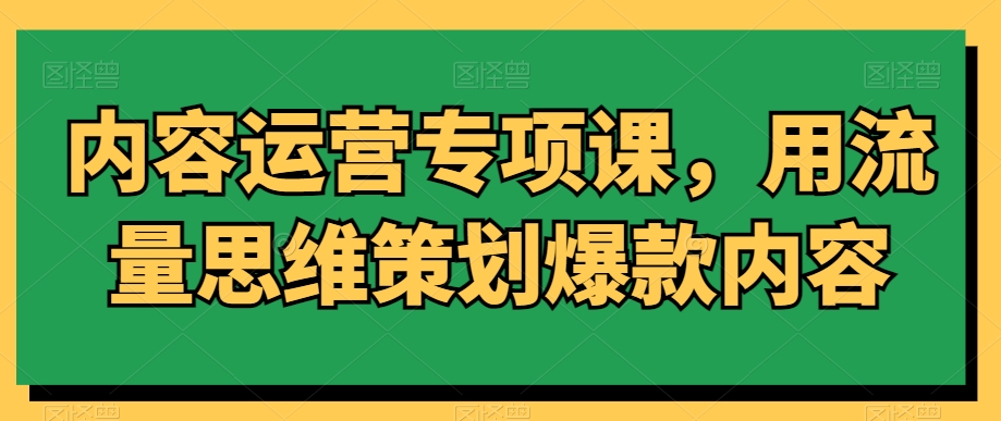 内容运营专项课,用流量思维策划爆款内容-小鸿资源库