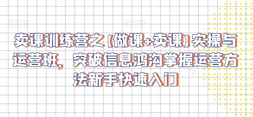 卖课训练营之【做课+卖课】实操与运营班，突破信息鸿沟掌握运营方法新手快速入门-小鸿资源库