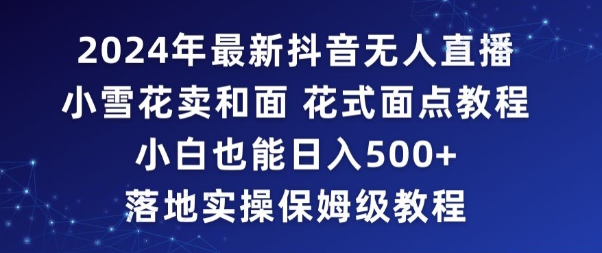 2024年抖音最新无人直播小雪花卖和面、花式面点教程小白也能日入500+落地实操保姆级教程【揭秘】-小鸿资源库