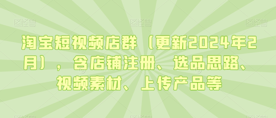 淘宝短视频店群（更新2024年2月），含店铺注册、选品思路、视频素材、上传产品等-小鸿资源库