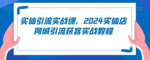 实体引流实战课,2024实体店同城引流获客实战教程-小鸿资源库