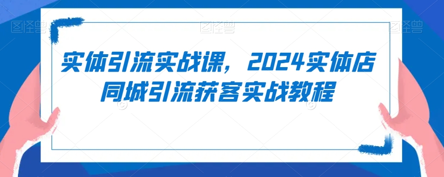 实体引流实战课,2024实体店同城引流获客实战教程-小鸿资源库