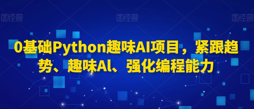 0基础Python趣味AI项目,紧跟趋势、趣味Al、强化编程能力-小鸿资源库