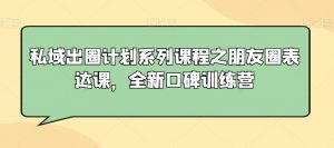私域出圈计划系列课程之朋友圈表达课，全新口碑训练营-小鸿资源库