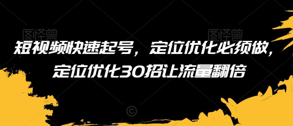 短视频快速起号，定位优化必须做，定位优化30招让流量翻倍-小鸿资源库