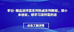 李记·精品凉拌菜系列热卤系列教程，想小本创业，想学习凉拌菜的进-小鸿资源库