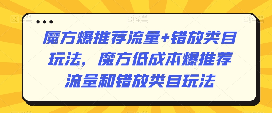 魔方爆推荐流量+错放类目玩法，魔方低成本爆推荐流量和错放类目玩法-小鸿资源库