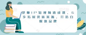 律师IP短视频速成课,6步拓展优质案源,打造自媒体品牌-小鸿资源库