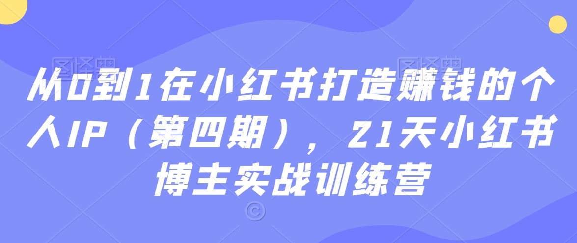 从0到1在小红书打造赚钱的个人IP(第四期),21天小红书博主实战训练营-小鸿资源库