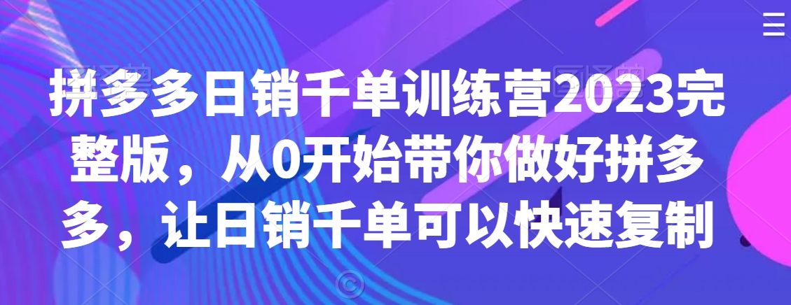 拼多多日销千单训练营2023完整版，从0开始带你做好拼多多，让日销千单可以快速复制-小鸿资源库