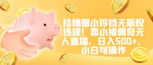 挂缘圈小铃铛无版权违规！靠小猪佩奇无人直播，日入500+，小白可操作【揭秘】-小鸿资源库